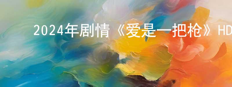 ﻿白龙驹的网络影视资源,﻿2024年剧情《爱是一把枪》HD国语中字迅雷下载_电影天堂